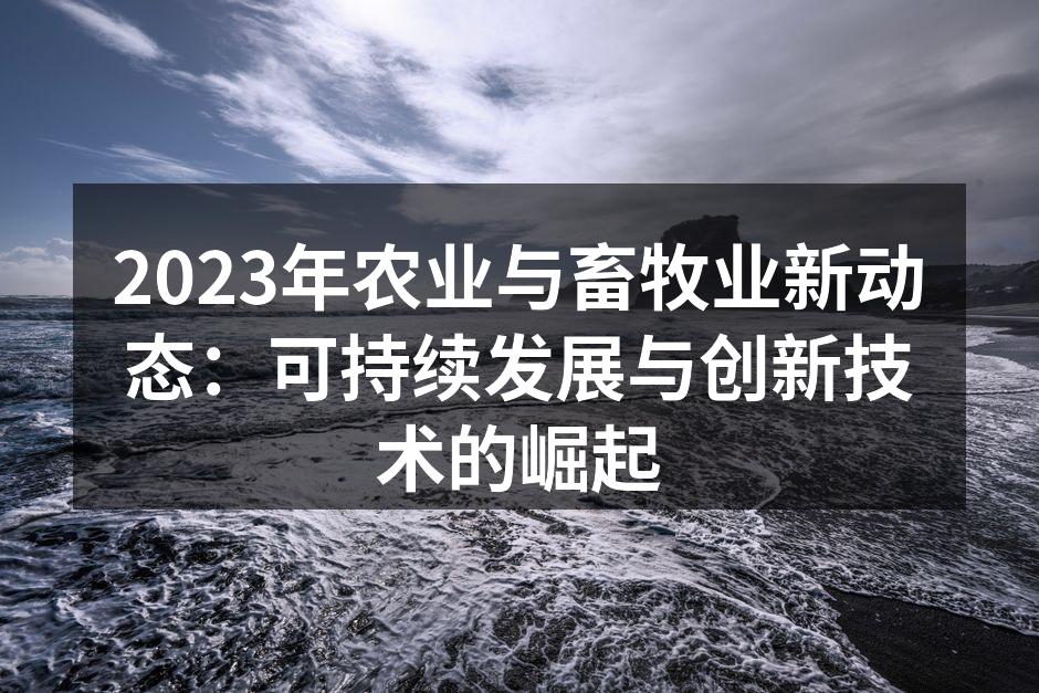 2023年农业与畜牧业新动态：可持续发展与创新技术的崛起